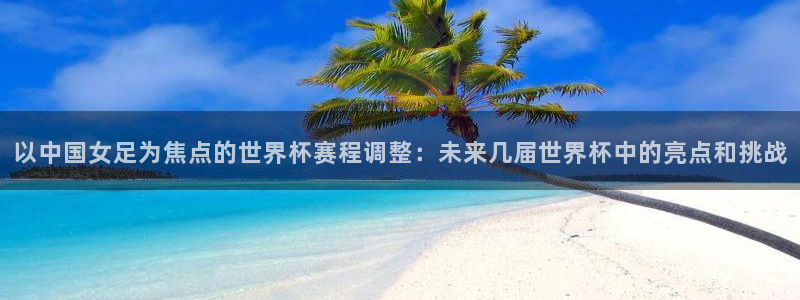 2026世界杯32强对阵图表：以中国女足为焦点的世界杯赛程调整：未来几届世界杯中的亮点和挑战