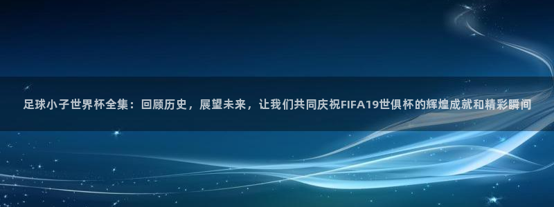 免费足球比赛直播高清：足球小子世界杯全集：回顾历史，展望未来，让我们共同庆祝FIFA19世俱杯的辉煌成就和精彩瞬间