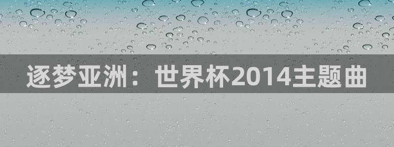世界杯欧洲区预选赛赛程：逐梦亚洲：世界杯2014主题曲